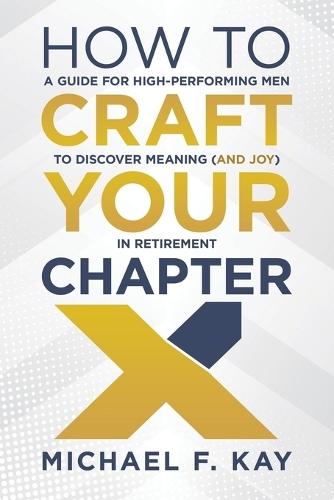 How to Craft Your Chapter X: A Guide for High-Performing Men to Discover Meaning (and Joy) in Retirement