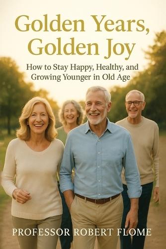 Golden Years, Golden Joy: How to Stay Happy, Healthy, and Growing Younger in Old Age