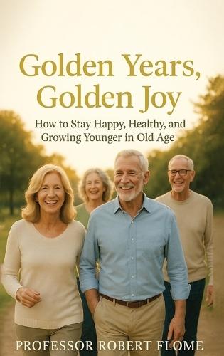 Golden Years, Golden Joy: How to Stay Happy, Healthy, and Growing Younger in Old Age