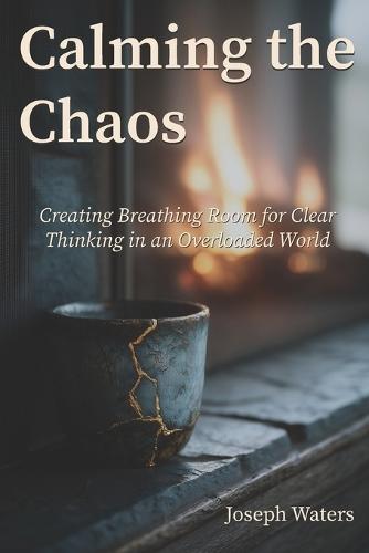 Calming the Chaos: Creating Breathing Room for Clear Thinking in an Overloaded World