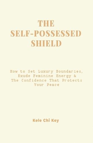 The Self-Possessed Shield: How to Set Luxury Boundaries, Exude Feminine Energy & The Confidence that Protects Your Peace
