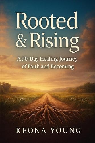 Rooted & Rising A 90-Day Healing Journey of Faith and Becoming