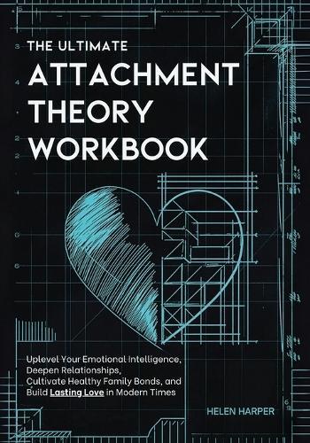 The Ultimate Attachment Theory Workbook: Uplevel Your Emotional Intelligence, Deepen Relationships, Cultivate Healthy Family Bonds, and Build Lasting Love in Modern Times