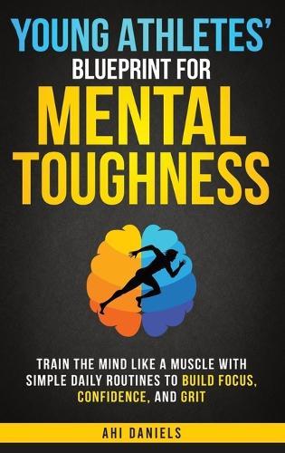 Young Athletes' Blueprint for Mental Toughness: Train the Mind like a Muscle with Simple Daily Routines to Build Focus, Confidence, and Grit