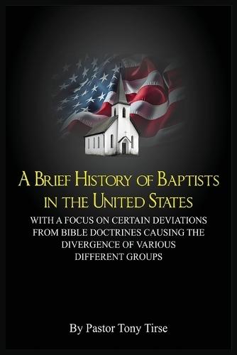 A Brief History of Baptists in the United States: With a Focus on Certain Deviations from Bible Doctrines Causing the Divergence of Various Different Groups