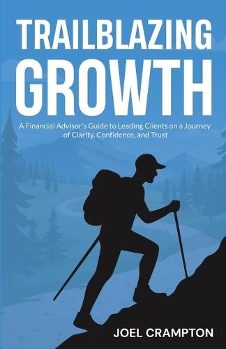 Trailblazing Growth: A Financial Advisor's Guide to Leading Clients on a Journey of Clarity, Confidence, and Trust