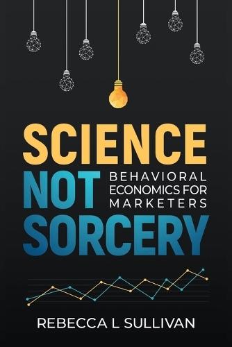 Science, Not Sorcery: Behavioral Economics for Marketers
