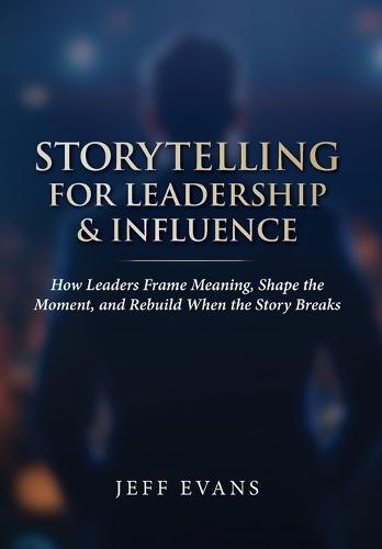 Storytelling for Leadership & Influence: How Leaders Frame Meaning, Shape the Moment, and Rebuild When the Story Breaks