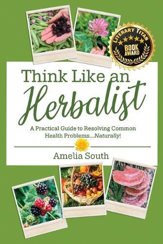 Think Like an Herbalist: A Practical Guide to Resolving Common Health Problems... Naturally!