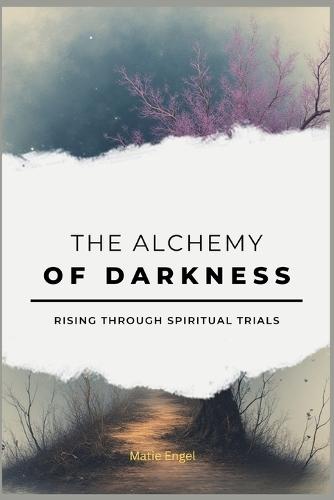 The Alchemy of Darkness: Rising Through Spiritual Trials