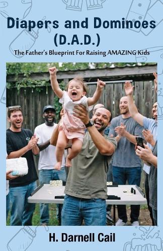 Diapers and Dominoes (D.A.D.): The Father's Blueprint for Raising Amazing Kids