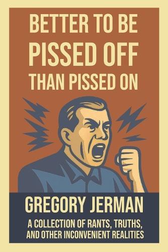 Better to Be Piss Off Than Pissed On: A Collection of Rants, Truths, and Other Inconvenient Realities