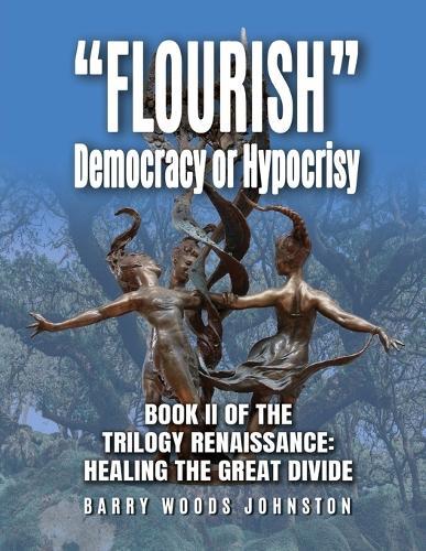 ""Flourish"" Democracy or Hypocrisy: Book II of the Trilogy Renaissance: Healing the Great Divide
