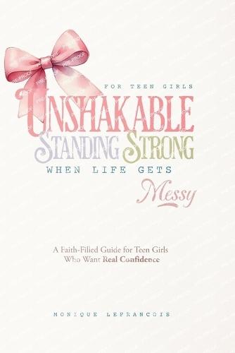 Unshakable- Standing Strong When Life Gets Messy: A Faith-Filled Guide for Teen Girls Who Want Real Confidence