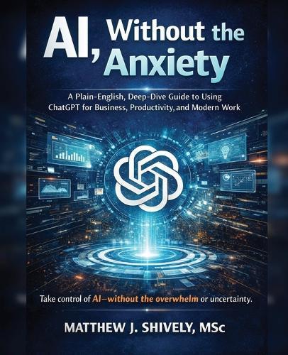 AI, Without the Anxiety: A Plain-English, Deep-Dive Guide to Using ChatGPT for Business, Productivity, and Modern Work