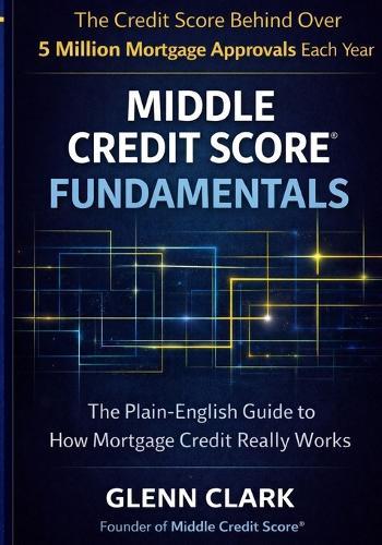 Middle Credit Score(R) Fundamentals: The Plain-English Guide to How Mortgage Credit Really Works