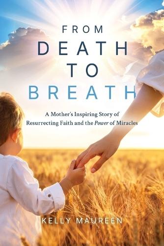 From Death to Breath: A Mother's Inspiring Story of Resurrecting Faith and the Power of Miracles