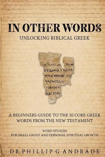 IN OTHER WORDS - Unlocking Biblical Greek.: A Beginners Guide to the 10 Core Greek Words from the New Testament Word Studies for Small Group and Personal Spiritual Growth