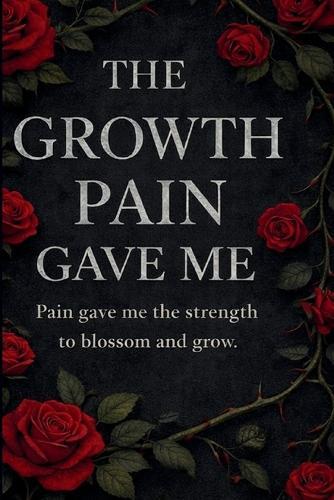 The Growth Pain Gave Me: A Poetry Collection on Pain, Growth, and Becoming