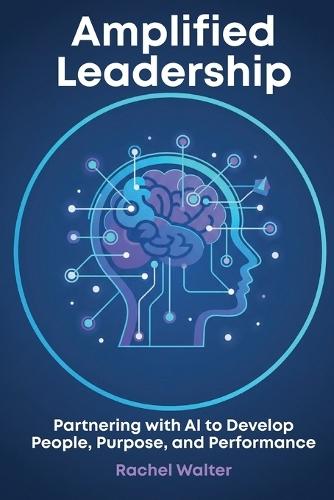 Amplified Leadership: Partnering with AI to Develop People, Purpose, and Performance