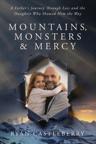Mountains, Monsters, and Mercy: A Father's Reckoning with Loss, Grit, and the Climb Back to Grace