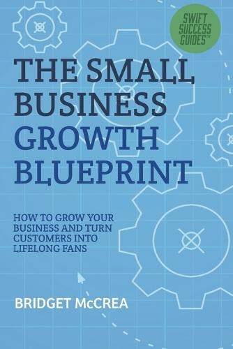 The Small Business Growth Blueprint: How to Grow Your Business by Turning Customers Into Lifelong Fans