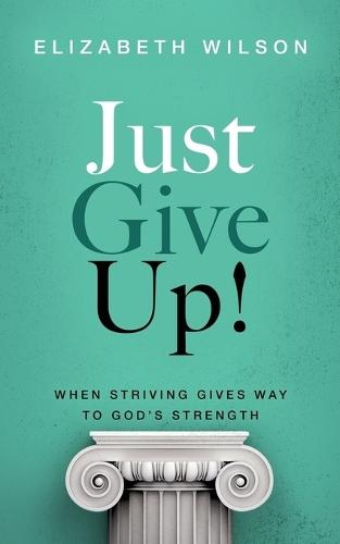 Just Give Up!: When Striving Gives Way to God's Strength