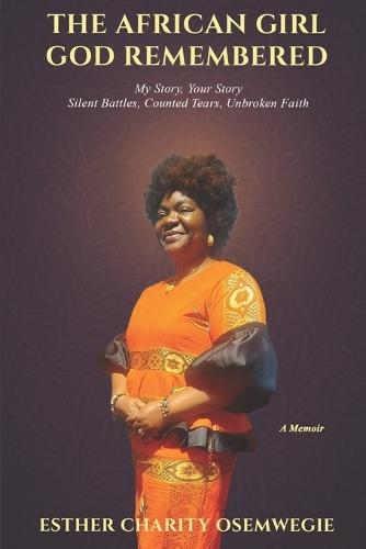 The African Girl God Remembered: My Story, Your Story - Silent Battles, Counted Tears, Unbroken Faith
