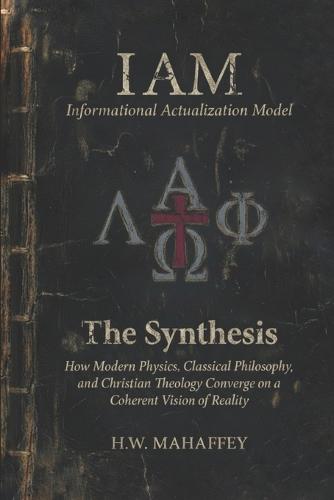 (IAM) Informational Actualization Model: The Synthesis: How Modern Physics, Classical Philosophy, and Christian Theology Converge on a Coherent Vision of Reality