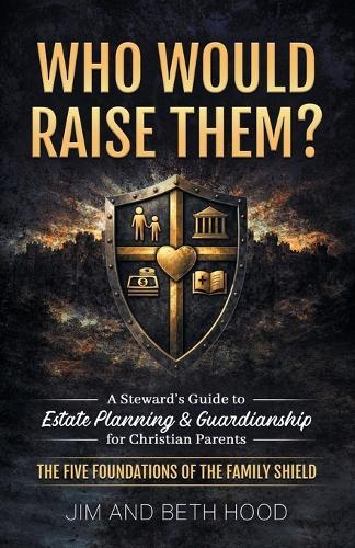 Who Would Raise Them?: The Five Foundations of the Family Shield: A Steward's Guide to Estate Planning and Guardianship for Christian Parents