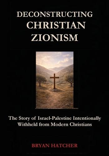 Deconstructing Christian Zionism: The Story of Israel-Palestine Intentionally Withheld from Modern Christians