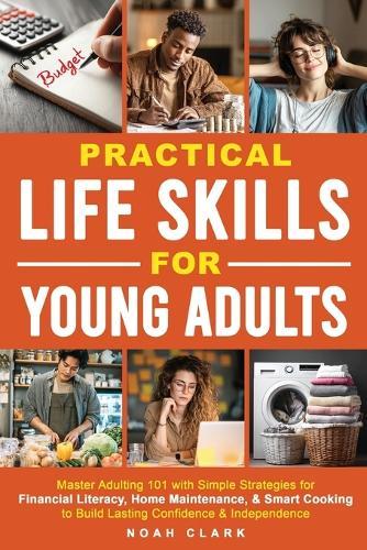Practical Life Skills for Young Adults: Master Adulting 101 with Simple Strategies for Financial Literacy, Home Maintenance, & Smart Cooking to Build Lasting Confidence & Independence