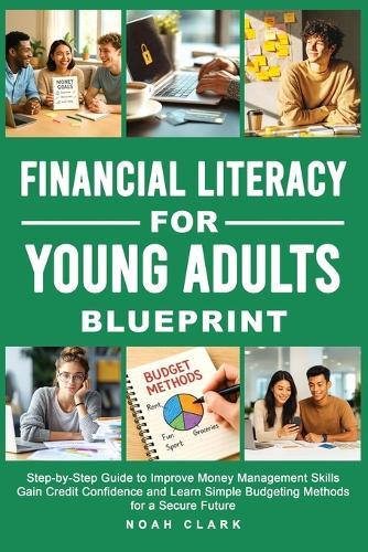 Financial Literacy for Young Adults Blueprint: Step-by-Step Guide to Improve Money Management Skills, Gain Credit Confidence & Learn Simple Budgeting Methods for a Secure Future