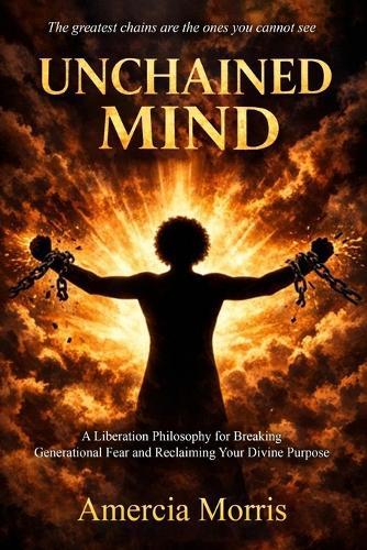 Unchained Mind A Liberation Philosophy for Breaking Generational Fear and Reclaiming Divine Purpose