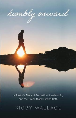 Humbly Onward: A pastor's story of redemption, leadership, and the grace that sustains both