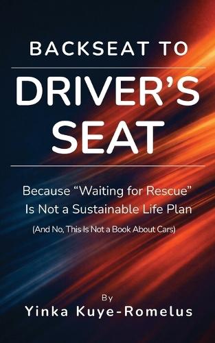 Backseat to Driver's Seat: Because ""Waiting for Rescue"" Is Not a Sustainable Life Plan (And No, This Is Not a Book About Cars)
