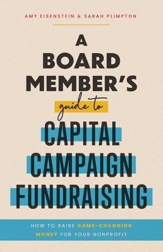 A Board Member's Guide to Capital Campaign Fundraising: How to Raise Game-Changing Money for Your Nonprofit