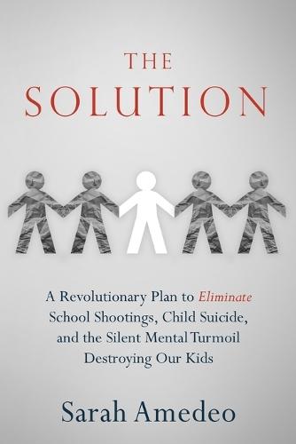 The Solution: A Revolutionary Plan to Eliminate School Shootings, Child Suicide and the Silent Mental Turmoil Destroying Our Kids