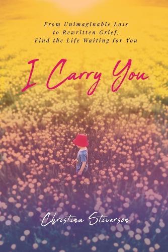 I Carry You: From Unimaginable Loss to Rewritten Grief, Find the Life Waiting for You