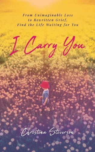 I Carry You: From Unimaginable Loss to Rewritten Grief, Find the Life Waiting for You