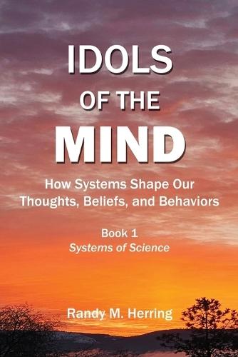 Idols of the Mind: How Systems Shape Our Thoughts, Beliefs, and Behaviors