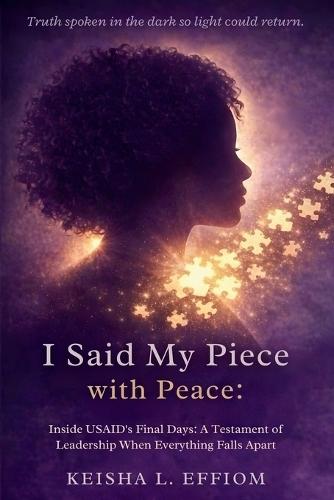 I Said My Piece with Peace: Inside USAID's Final Days: A Testament of Leadership When Everything Falls Apart