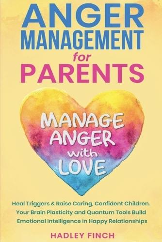 Anger Management For Parents: Manage Anger With Love. Heal Triggers. Raise Caring Confident Children. Your Brain Plasticity & Quantum Tools Build Emotional Intelligence In Happy Relationships