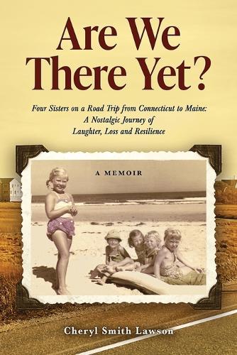 Are We There Yet?: Four Sisters on a Road Trip from Connecticut to Maine: A Nostalgic Journey of Laughter, Loss, and Resilience