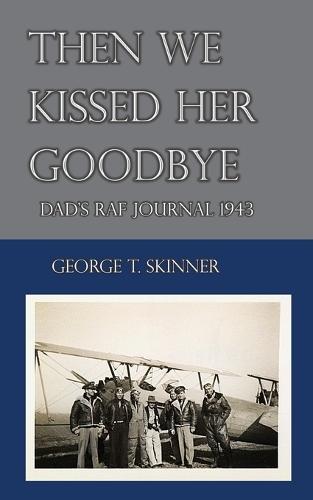 Then We Kissed Her Goodbye: Dad's RAF journal 1943