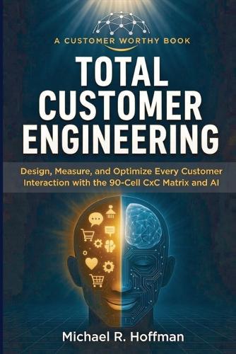 Total Customer Engineering: Design, Measure and Optimize Every Customer Interaction with The 90 Cell CxC Matrix and AI: Design,