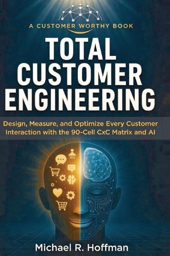 Total Customer Engineering: Design, Measure and Optimize Every Customer Interaction with The 90 Cell CxC Matrix and AI: Design. Measure and Optimize Every Customer Interaction with The 90-Cell CxC Matrix and AI: Design. Measure and Optimize Every