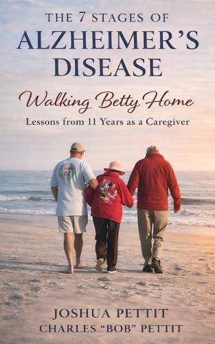 The 7 Stages of Alzheimer's Disease: Walking Betty Home: Lessons from 11 Years As a Caregiver