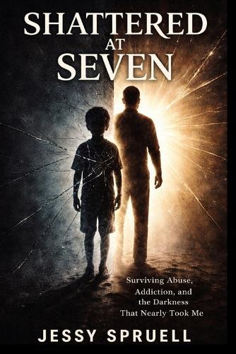 Shattered at Seven: Surviving abuse, addiction, and then darkness that nearly took me