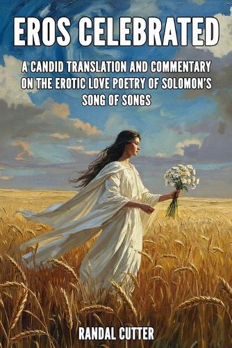 Eros Celebrated: A Candid Translation and Commentary on the Erotic Love Poetry of Solomon's Song of Songs